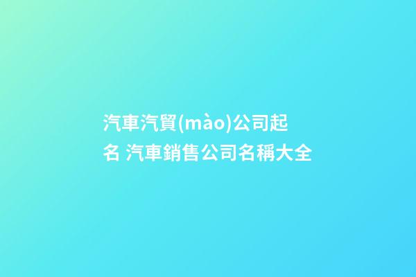汽車汽貿(mào)公司起名 汽車銷售公司名稱大全-第1張-公司起名-玄機(jī)派